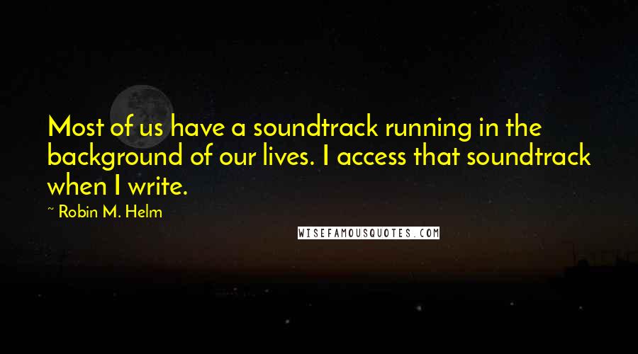 Robin M. Helm Quotes: Most of us have a soundtrack running in the background of our lives. I access that soundtrack when I write.