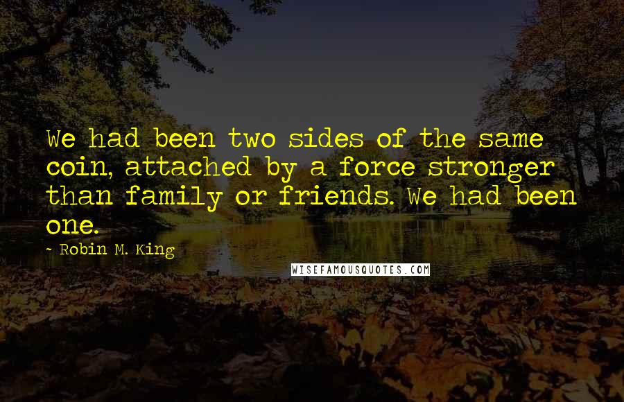 Robin M. King Quotes: We had been two sides of the same coin, attached by a force stronger than family or friends. We had been one.