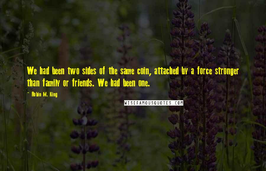 Robin M. King Quotes: We had been two sides of the same coin, attached by a force stronger than family or friends. We had been one.