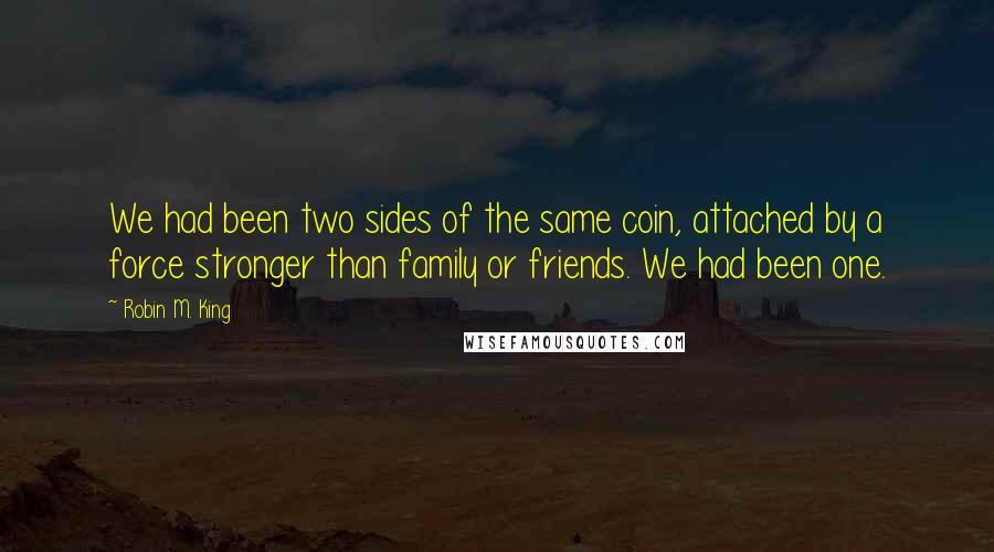 Robin M. King Quotes: We had been two sides of the same coin, attached by a force stronger than family or friends. We had been one.