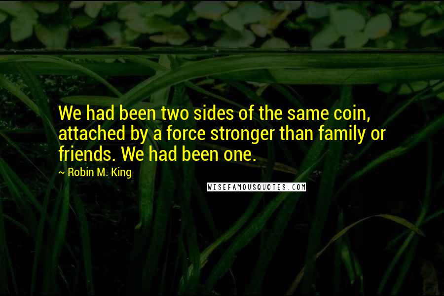 Robin M. King Quotes: We had been two sides of the same coin, attached by a force stronger than family or friends. We had been one.