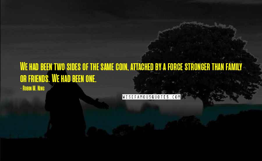 Robin M. King Quotes: We had been two sides of the same coin, attached by a force stronger than family or friends. We had been one.