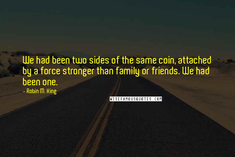 Robin M. King Quotes: We had been two sides of the same coin, attached by a force stronger than family or friends. We had been one.