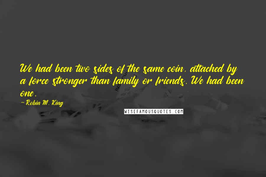 Robin M. King Quotes: We had been two sides of the same coin, attached by a force stronger than family or friends. We had been one.