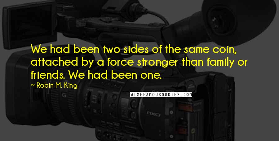 Robin M. King Quotes: We had been two sides of the same coin, attached by a force stronger than family or friends. We had been one.