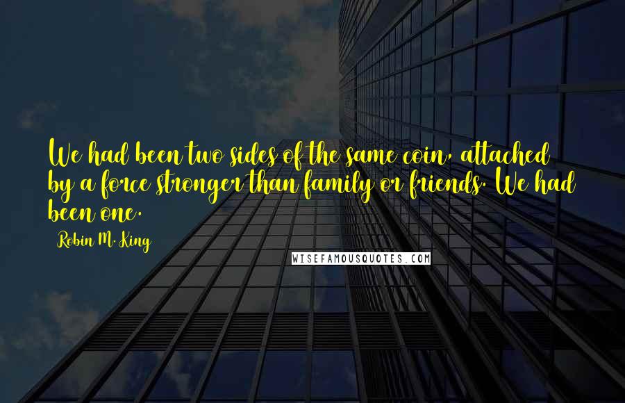 Robin M. King Quotes: We had been two sides of the same coin, attached by a force stronger than family or friends. We had been one.