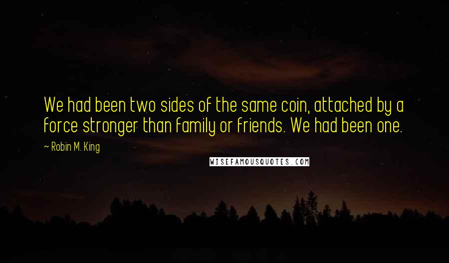 Robin M. King Quotes: We had been two sides of the same coin, attached by a force stronger than family or friends. We had been one.