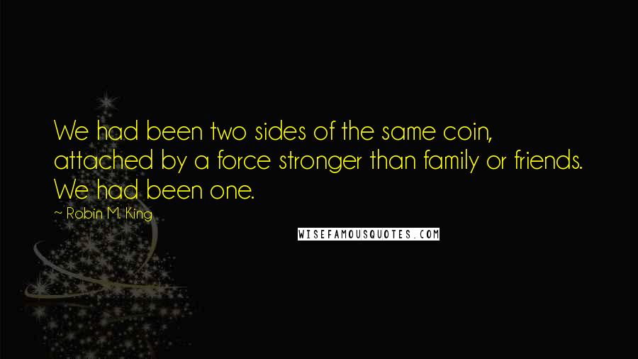 Robin M. King Quotes: We had been two sides of the same coin, attached by a force stronger than family or friends. We had been one.