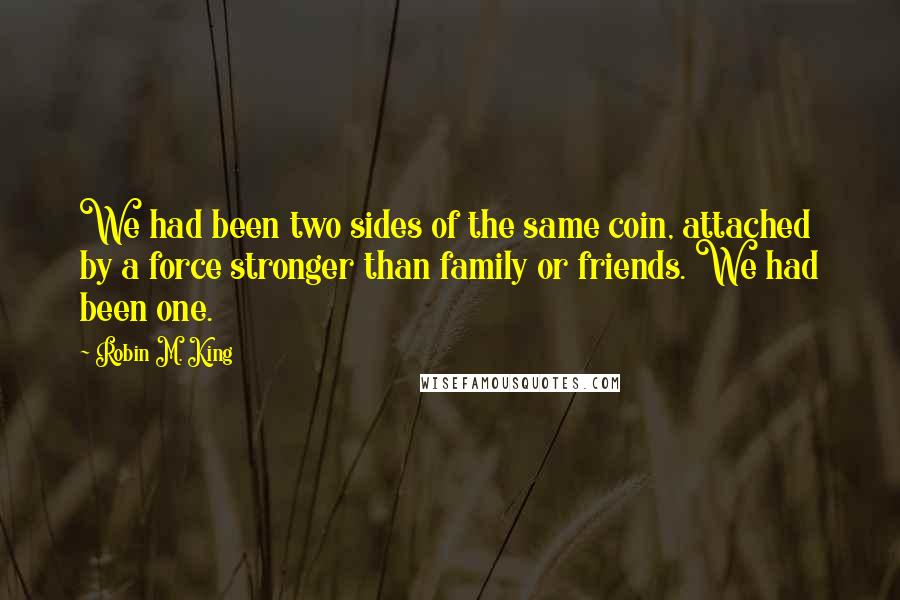 Robin M. King Quotes: We had been two sides of the same coin, attached by a force stronger than family or friends. We had been one.