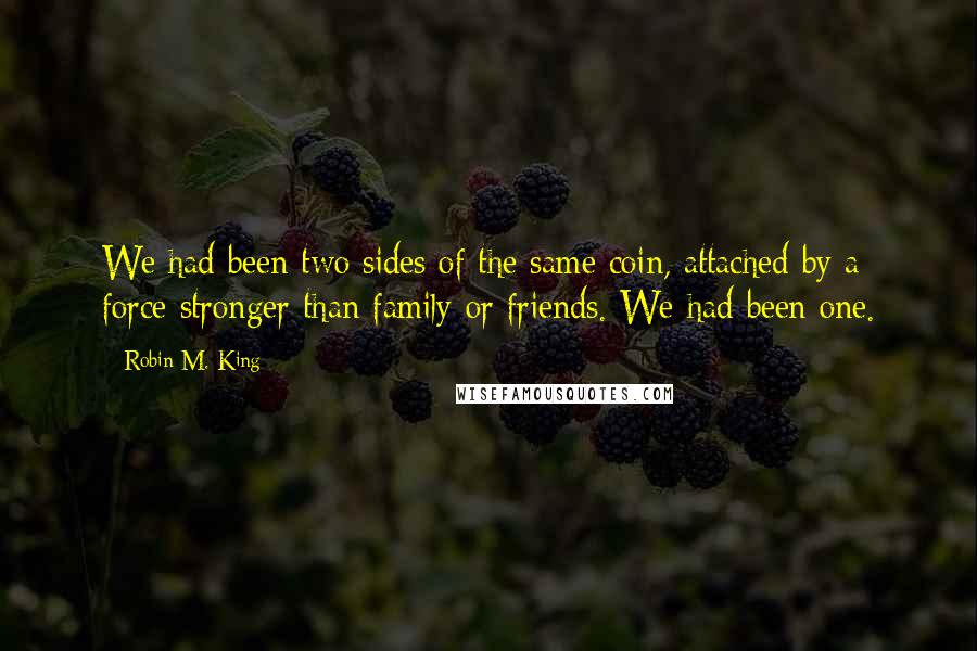 Robin M. King Quotes: We had been two sides of the same coin, attached by a force stronger than family or friends. We had been one.