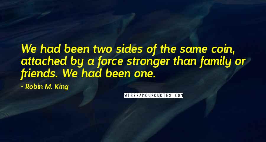 Robin M. King Quotes: We had been two sides of the same coin, attached by a force stronger than family or friends. We had been one.