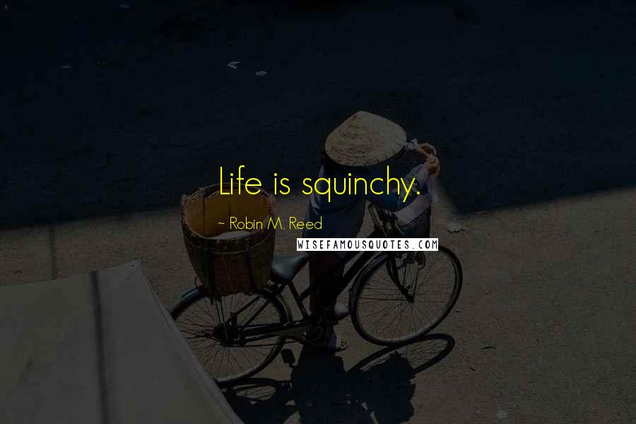 Robin M. Reed Quotes: Life is squinchy.