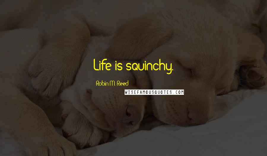 Robin M. Reed Quotes: Life is squinchy.