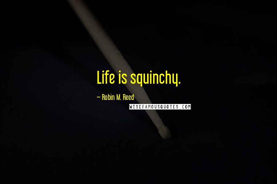 Robin M. Reed Quotes: Life is squinchy.