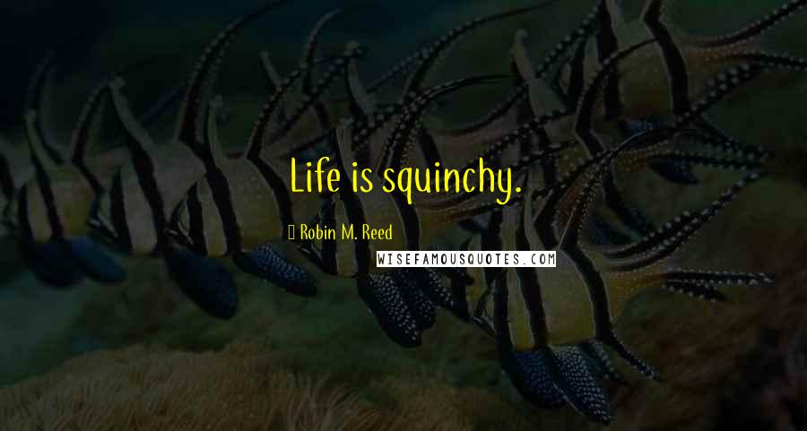 Robin M. Reed Quotes: Life is squinchy.
