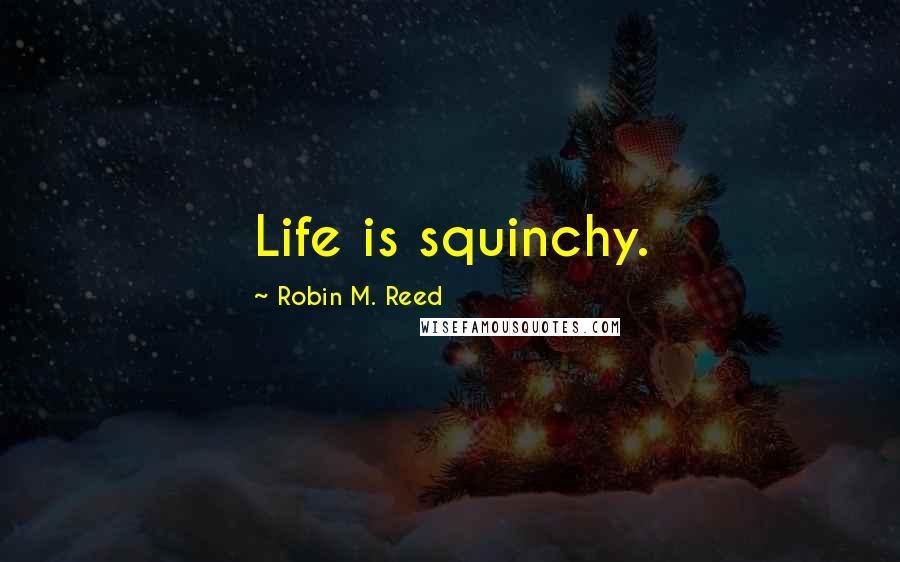 Robin M. Reed Quotes: Life is squinchy.