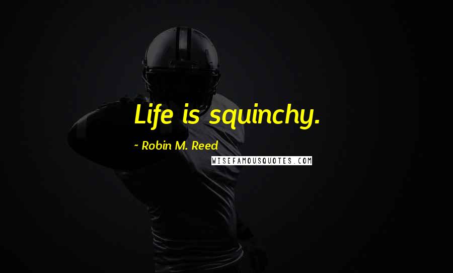 Robin M. Reed Quotes: Life is squinchy.