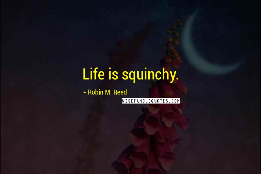 Robin M. Reed Quotes: Life is squinchy.