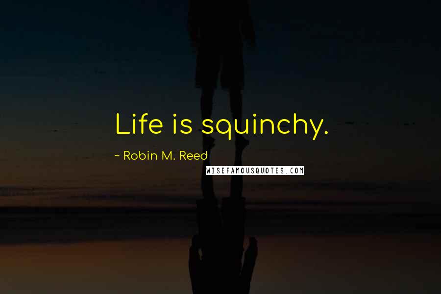 Robin M. Reed Quotes: Life is squinchy.