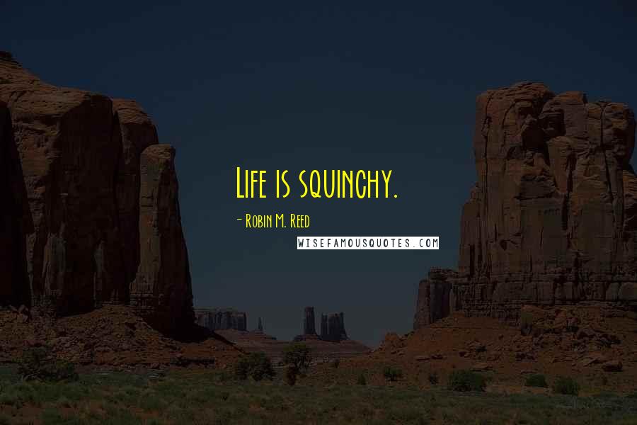 Robin M. Reed Quotes: Life is squinchy.