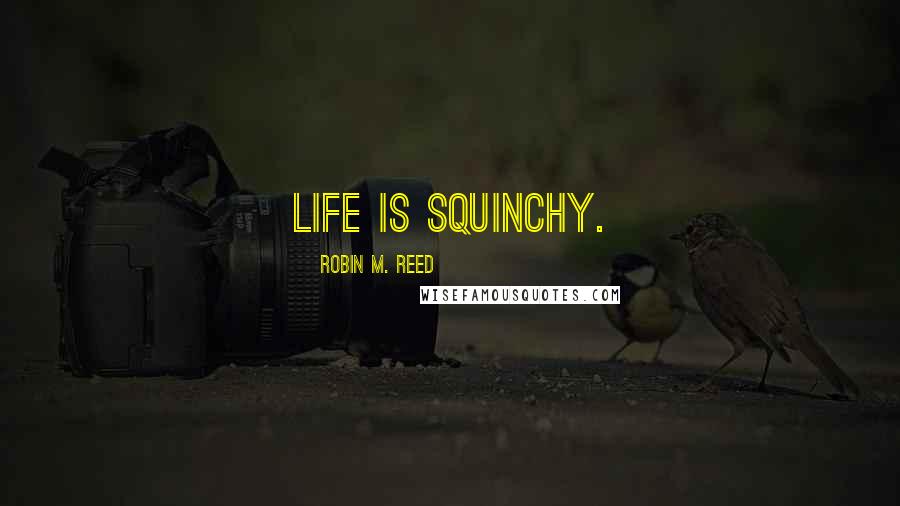 Robin M. Reed Quotes: Life is squinchy.