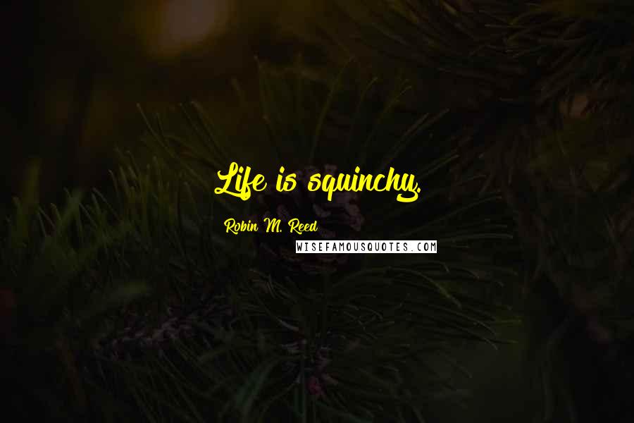 Robin M. Reed Quotes: Life is squinchy.