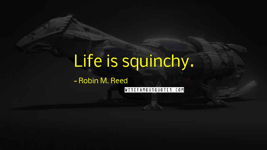 Robin M. Reed Quotes: Life is squinchy.