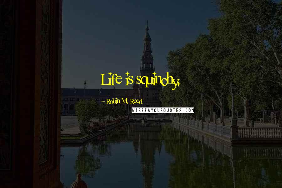 Robin M. Reed Quotes: Life is squinchy.