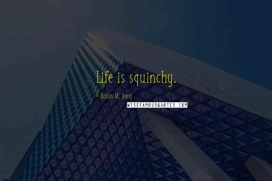 Robin M. Reed Quotes: Life is squinchy.