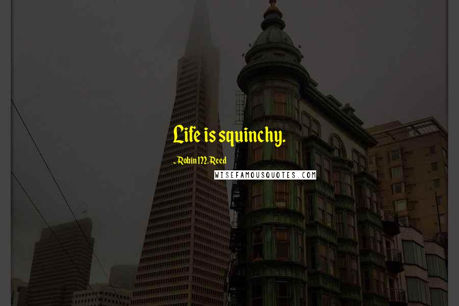 Robin M. Reed Quotes: Life is squinchy.