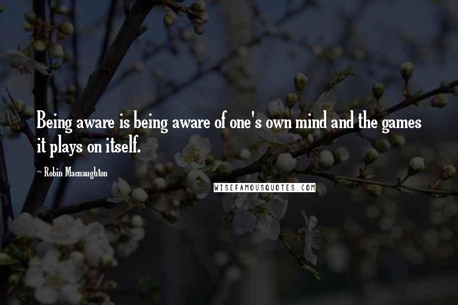Robin Macnaughton Quotes: Being aware is being aware of one's own mind and the games it plays on itself.