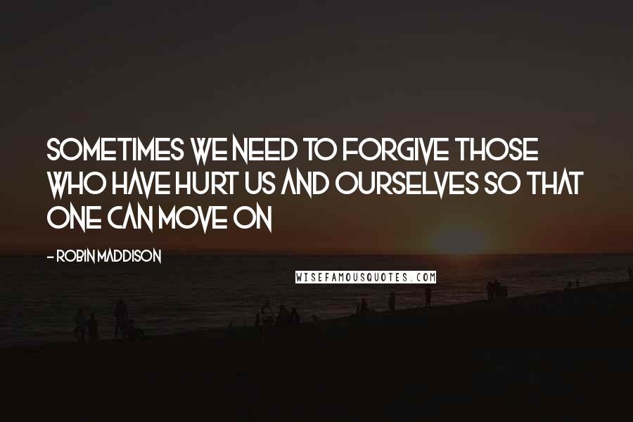 Robin Maddison Quotes: Sometimes we need to forgive those who have hurt us and ourselves so that one can move on