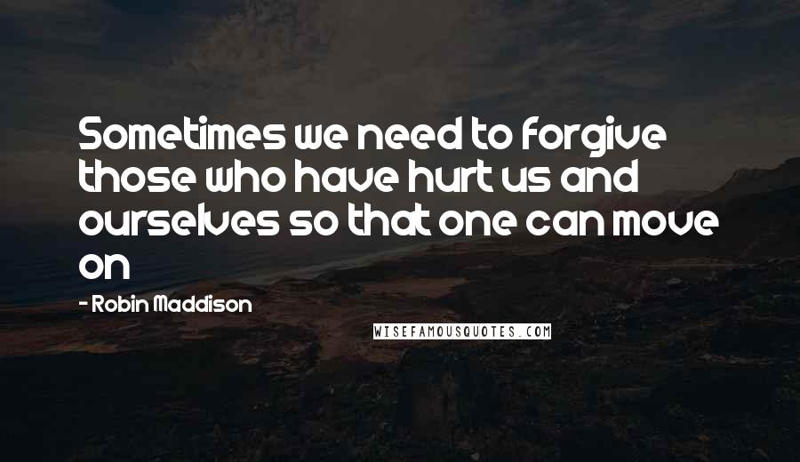 Robin Maddison Quotes: Sometimes we need to forgive those who have hurt us and ourselves so that one can move on