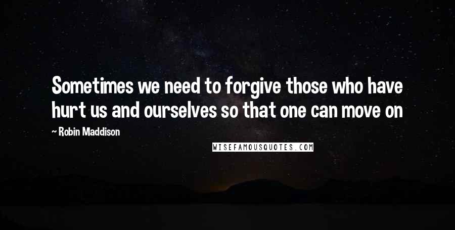 Robin Maddison Quotes: Sometimes we need to forgive those who have hurt us and ourselves so that one can move on