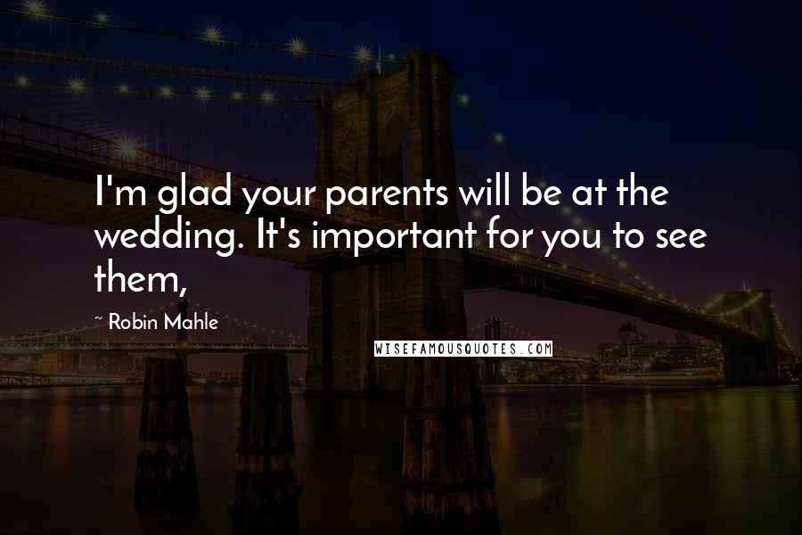 Robin Mahle Quotes: I'm glad your parents will be at the wedding. It's important for you to see them,