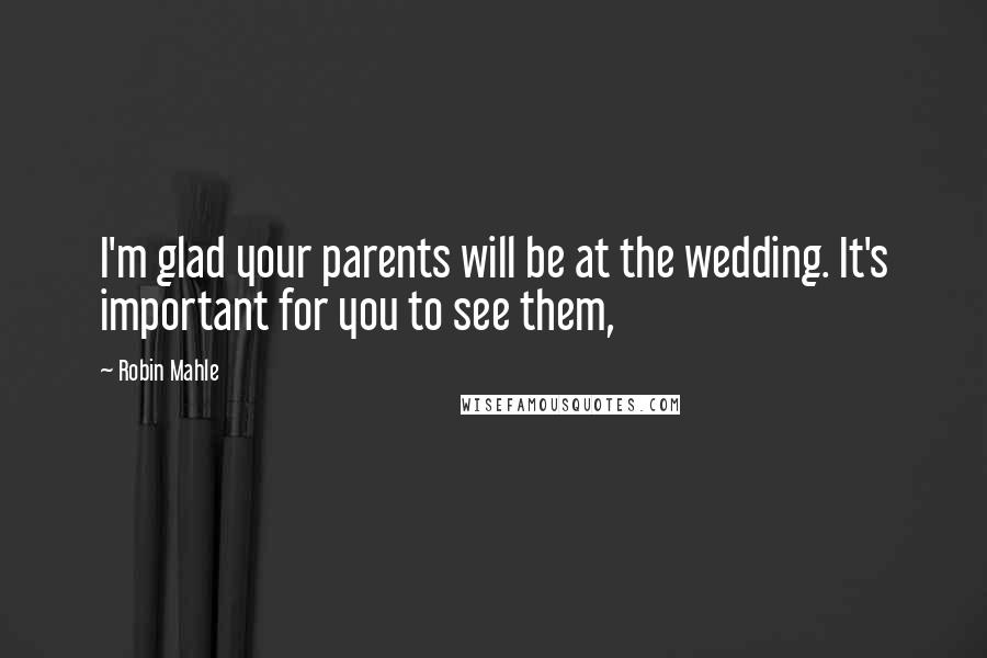 Robin Mahle Quotes: I'm glad your parents will be at the wedding. It's important for you to see them,