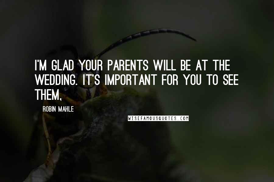 Robin Mahle Quotes: I'm glad your parents will be at the wedding. It's important for you to see them,