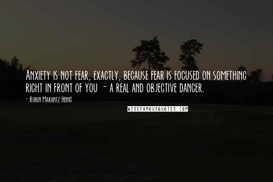 Robin Marantz Henig Quotes: Anxiety is not fear, exactly, because fear is focused on something right in front of you - a real and objective danger.