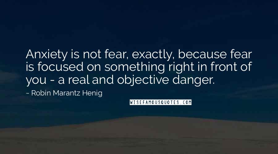 Robin Marantz Henig Quotes: Anxiety is not fear, exactly, because fear is focused on something right in front of you - a real and objective danger.