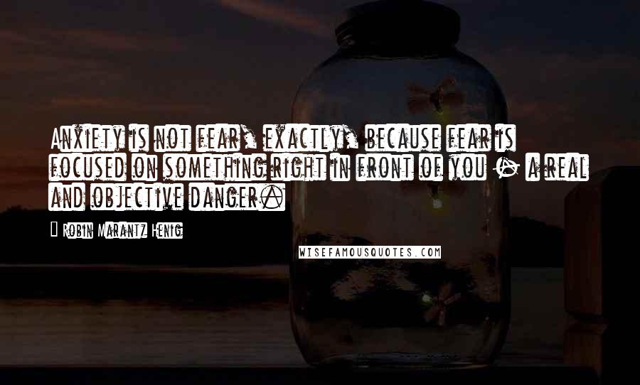 Robin Marantz Henig Quotes: Anxiety is not fear, exactly, because fear is focused on something right in front of you - a real and objective danger.