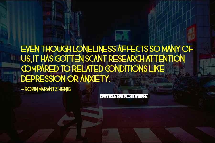 Robin Marantz Henig Quotes: Even though loneliness affects so many of us, it has gotten scant research attention compared to related conditions like depression or anxiety.
