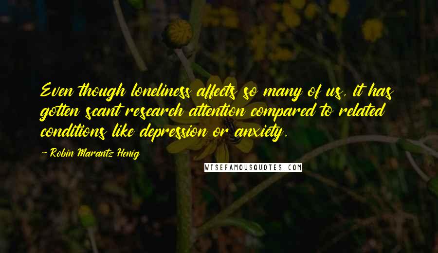 Robin Marantz Henig Quotes: Even though loneliness affects so many of us, it has gotten scant research attention compared to related conditions like depression or anxiety.