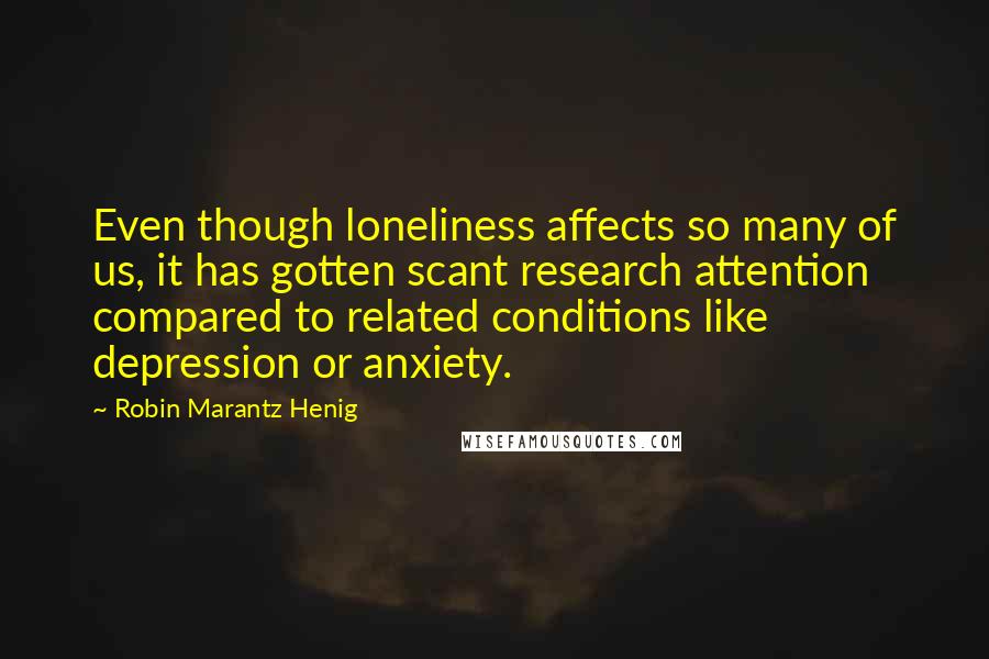 Robin Marantz Henig Quotes: Even though loneliness affects so many of us, it has gotten scant research attention compared to related conditions like depression or anxiety.