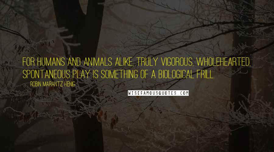 Robin Marantz Henig Quotes: For humans and animals alike, truly vigorous, wholehearted, spontaneous play is something of a biological frill.