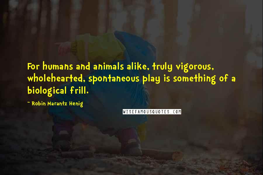 Robin Marantz Henig Quotes: For humans and animals alike, truly vigorous, wholehearted, spontaneous play is something of a biological frill.