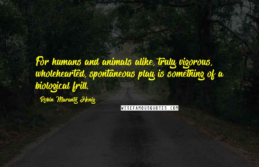 Robin Marantz Henig Quotes: For humans and animals alike, truly vigorous, wholehearted, spontaneous play is something of a biological frill.