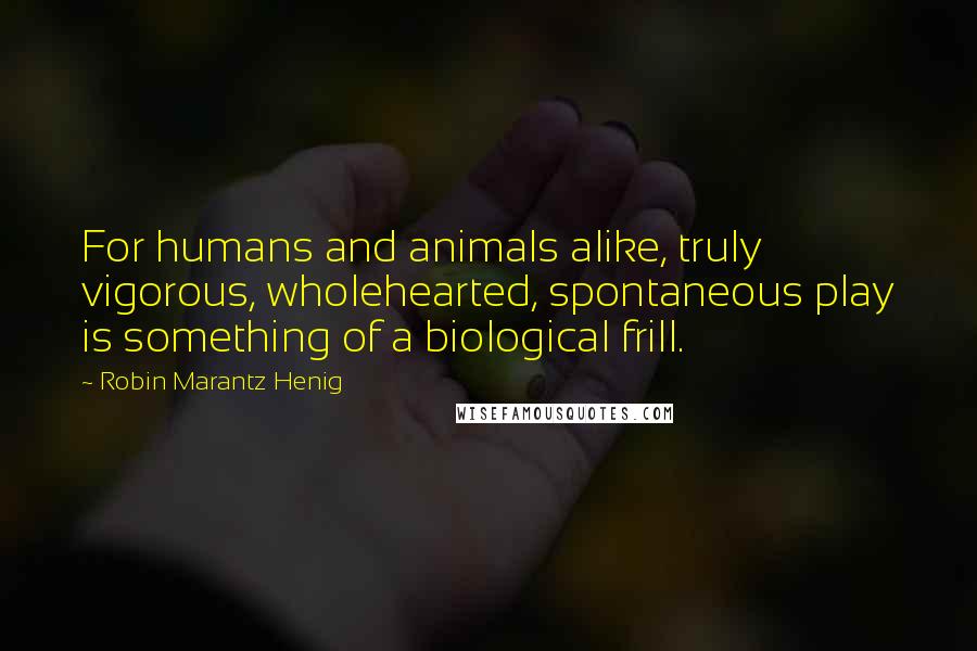 Robin Marantz Henig Quotes: For humans and animals alike, truly vigorous, wholehearted, spontaneous play is something of a biological frill.