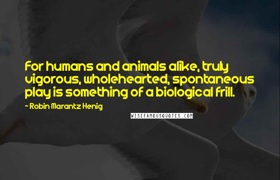 Robin Marantz Henig Quotes: For humans and animals alike, truly vigorous, wholehearted, spontaneous play is something of a biological frill.