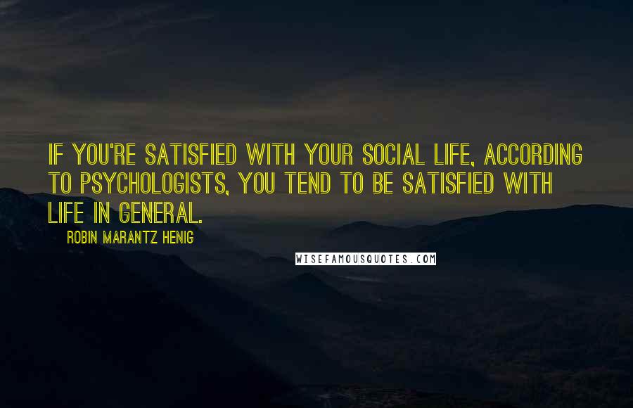 Robin Marantz Henig Quotes: If you're satisfied with your social life, according to psychologists, you tend to be satisfied with life in general.