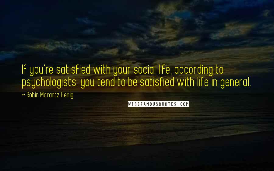 Robin Marantz Henig Quotes: If you're satisfied with your social life, according to psychologists, you tend to be satisfied with life in general.